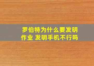 罗伯特为什么要发明作业 发明手机不行吗